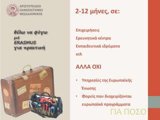 2-12 μήνες, σε: 
Επιχειρήσεις 
Ερευνητικά κέντρα 
Εκπαιδευτικά ιδρύματα 
κτλ 
ΓΙΑ ΠΟΣΟ 
ΑΛΛΑ ΟΧΙ 
• Υπηρεσίες της Ευρωπαϊκής 
Ένωσης 
• Φορείς που διαχειρίζονται 
ευρωπαϊκά προγράμματα 
 