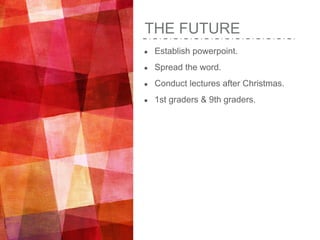 THE FUTURE
● Establish powerpoint.
● Spread the word.
● Conduct lectures after Christmas.
● 1st graders & 9th graders.
 