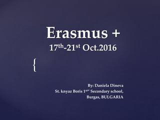 {
Erasmus +
17th-21st Oct.2016
By: Daniela Dineva
St. knyaz Boris 1st” Secondary school,
Burgas, BULGARIA
 