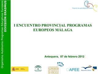 Organismo Autónomo Programas Educativos Europeos
                                               DIVISIÓN ERASMUS




                                                                  I ENCUENTRO PROVINCIAL PROGRAMAS
                                                                          EUROPEOS MÁLAGA




                                                                              Antequera, 07 de febrero 2012
 