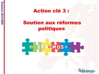 Date: in 12 pts 
Action clé 3 : 
Soutien aux réformes 
politiques 
Erasmus 2014-2020 
Action clé 2 : les activités des partenariats 
stratégiques 
 