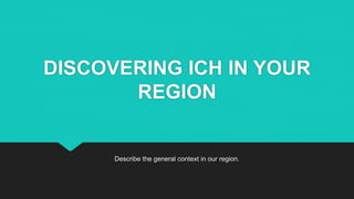 DISCOVERING ICH IN YOUR
REGION
Describe the general context in our region.
 