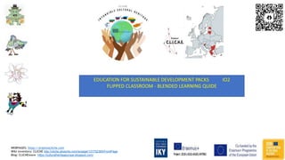 WEBPAGES: https://erasmuscliche.com
Wiki inventory: CLICHE http://cliche.pbworks.com/w/page/131752365/FrontPage
Blog: CLICHEmore https://culturalheritageurope.blogspot.com/
EDUCATION FOR SUSTAINABLE DEVELOPMENT PACKS IO2
FLIPPED CLASSROOM - BLENDED LEARNING QUIDE
 