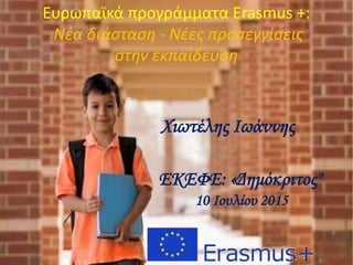Ευρωπαϊκά προγράμματα Erasmus +:
Νέα διάσταση - Νέες προσεγγίσεις
στην εκπαίδευση
ΕΚΕΦΕ: «Δημόκριτος"
10 Ιουλίου 2015
Χιωτέλης Ιωάννης
 