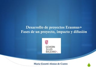 "
Desarrollo de proyectos Erasmus+
Fases de un proyecto, impacto y difusión
María Goretti Alonso de Castro
 