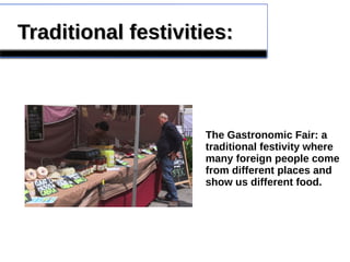 Traditional festivities:Traditional festivities:
The Gastronomic Fair: a
traditional festivity where
many foreign people come
from different places and
show us different food.
 