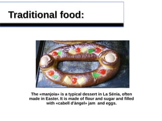 Traditional food:Traditional food:
The «manjoia» is a typical dessert in La Sénia, often
made in Easter. It is made of flour and sugar and filled
with «cabell d'àngel» jam and eggs.
 