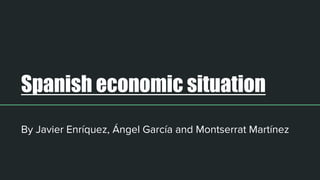 Spanish economic situation
By Javier Enríquez, Ángel García and Montserrat Martínez
 