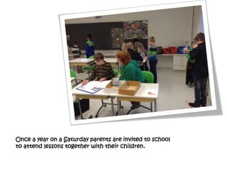 Once a year on a Saturday parents are invited to school
to attend lessons together with their children.
 