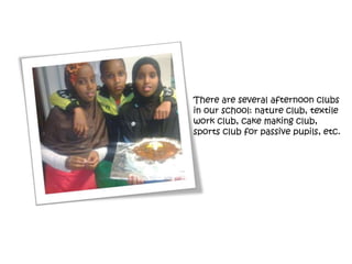 There are several afternoon clubs
in our school: nature club, textile
work club, cake making club,
sports club for passive pupils, etc.
 