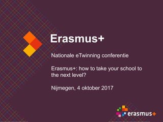 Erasmus+
Nationale eTwinning conferentie
Erasmus+: how to take your school to
the next level?
Nijmegen, 4 oktober 2017
 