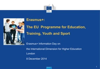 1 
Erasmus+: The EU Programme for Education, Training, Youth and Sport Erasmus+ Information Day on the International Dimension for Higher Education London 8 December 2014  