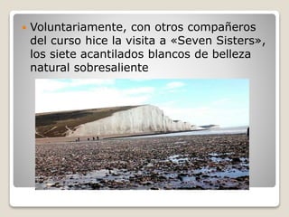 Voluntariamente, con otros compañeros
del curso hice la visita a «Seven Sisters»,
los siete acantilados blancos de belleza
natural sobresaliente
 