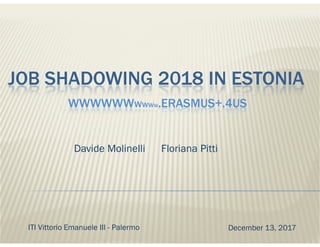 WWWWWWWWWW.ERASMUS+.4US
JOB SHADOWING 2018 IN ESTONIA
Davide Molinelli Floriana Pitti
December 13, 2017ITI Vittorio Emanuele III - Palermo
 