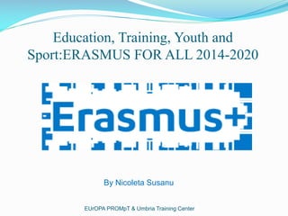 Education, Training, Youth and
Sport:ERASMUS FOR ALL 2014-2020
EUrOPA PROMpT
By Nicoleta Susanu
 