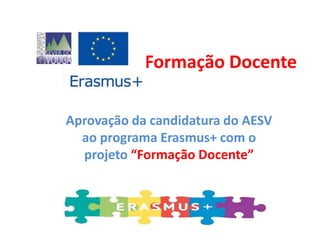 Formação Docente 
Aprovação da candidatura do AESV 
ao programa Erasmus+ com o 
projeto “Formação Docente” 
 