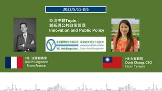 2023/5/11-8/6
交流主題Topic：
創新與公共政策管理
Innovation and Public Policy
NE: 法國創業家
Kevin Lognone
From Frence
HE:永智顧問
Doris Chang, CEO
From Taiwan
 