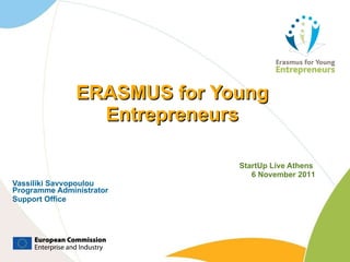 ERASMUS for Young Entrepreneurs StartUp Live Athens  6 November 201 1 Vassiliki Savvopoulou Programme Administrator Support Office 