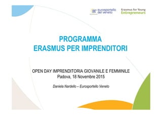 PROGRAMMA
ERASMUS PER IMPRENDITORI
OPEN DAY IMPRENDITORIA GIOVANILE E FEMMINILE
Padova, 18 Novembre 2015
Daniela Nardello – Eurosportello Veneto
 