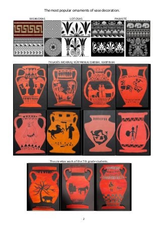 2
The creative work of the 7th grade students.
The most popular ornaments of vase decoration.
MEANDRAS LOTOSAS PALMETĖ
7 K...