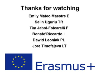 Thanks for watching
Emily Mateo Maestre E
Selin Ugurlu TR
Tim Jabol-Folcarelli F
Bonafe’Riccardo I
Dawid Leoniak PL
Jore Timofejeva LT
 