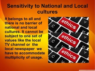 Sensitivity to National and Local
cultures
It belongs to all and
there is no barrier of
national and local
cultures. It cannot be
subject to one set of
values like the local
TV channel or the
local newspaper we
have to accommodate
multiplicity of usage.
 