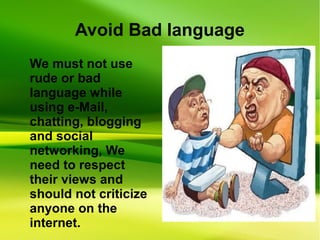 Avoid Bad language
We must not use
rude or bad
language while
using e-Mail,
chatting, blogging
and social
networking, We
need to respect
their views and
should not criticize
anyone on the
internet.
 