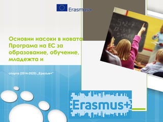 Основни насоки в новата
Програма на ЕС за
образование, обучение,
младежта и
спорта (2014-2020) „Еразъм+”

 