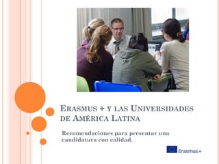 ERASMUS + Y LAS UNIVERSIDADES
DE AMÉRICA LATINA
Recomendaciones para presentar una
candidatura con calidad.
Actualizado en octubrede 2015
 