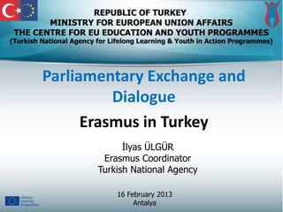 Parliamentary Exchange and
          Dialogue
      Erasmus in Turkey
             İlyas ÜLGÜR
        Erasmus Coordinator
       Turkish National Agency

           16 February 2013
                Antalya
 