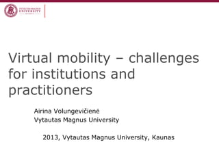 Virtual mobility – challenges
for institutions and
practitioners
Airina Volungevičienė
Vytautas Magnus University
2013, Vytautas Magnus University, Kaunas
 