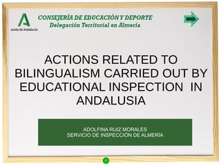 ADOLFINA RUIZ MORALES
SERVICIO DE INSPECCIÓN DE ALMERÍA
ACTIONS RELATED TO
BILINGUALISM CARRIED OUT BY
EDUCATIONAL INSPECTION IN
ANDALUSIA
 