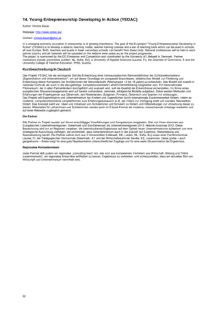 14. Young Entrepreneurship Developing In Action (YEDAC)
Author: Christa Bauer
Webpage: http://www.yedac.eu/
Contact: christa.bauer@phst.at
In a changing economy ecucation in preneurship is of growing importance. The goal of the EU-project "Young Entrepreneurship Developing in
Action" (YEDAC) is to develop a didactic teaching model, teacher training courses and a set of teaching tools which can be used in schools
all over Europe. Both, teachers and pupils in lower secondary schools can benefit from these tools. National conferences will be held in each
partner country and all materials will be uploaded on the website www.yedac.eu as the project progresses.
The project is sponsored by the DG Enterprise and Competition and coordinated by the University of Lillebaelt in Denmark. Partner
institutions include universities (Leiden, NL, Sofia, BU), a University of Applied Sciences (Laurea, Fi), the Chamber of Commerce, E and the
University College of Teacher Education, PHSt, Austria.
Kurzbeschreibung In Deutsch
Das Projekt YEDAC hat als wichtigstes Ziel die Entwicklung einer transeuropäischen Rahmendefinition der Schlüsselkompetenz
„Eigeninitiative und Unternehmertum“, um auf dieser Grundlage ein europaweit brauchbares, didaktisches Modell zur Förderung und
Entwicklung dieser Kompetenz bei Schüler/innen der Sekundarstufe (Altersgruppe 13 bis 16 Jahre) zu entwickeln. Das Modell soll sowohl in
nationale Curricula als auch in die dazugehörige, kompetenzorientierte Lehrer/innenfortbildung integrierbar sein. Ein transnationaler
Pilotversuch, der in allen Partnerländern durchgeführt und evaluiert wird, soll die Qualität der Erkenntnisse sicherstellen. Im Sinne eines
europäischen Wissensmanagements wird auf bereits vorhandene, nationale, erfolgreiche Modelle aufgebaut. Dabei werden Methoden und
Erfahrungen der Projektpartner aus Dänemark, den Niederlanden, Bulgarien, Finnland, Österreich und Spanien mit einbezogen.
Das Projekt will Eigeninitiative und Unternehmertum bei Kindern und Jugendlichen durch internationale Zusammenarbeit fördern, indem es
moderne, computerunterstützte Lernplattformen zum Erfahrungsaustausch (z.B. per Video) zur Verfügung stellt und soziales Netzwerken
fördert. Das Konzept sieht vor, Ideen und Initiativen von Schülerinnen und Schülern zu fördern und Hilfestellungen zur Umsetzung dieser zu
leisten. Materialien für Lehrer/innen und Schüler/innen werden auch im E-book-Format als moderne, mitwachsende Unterlage erarbeitet und
auf einer Webseite zugänglich gemacht.
Die Partner
Alle Partner im Projekt wurden auf Grund einschlägiger Vorerfahrungen und Kompetenzen eingeladen. Drei von ihnen stammen aus
Europäischen Unternehmerregionen: Steiermark und Süd-Dänemark als Unternehmerregionen 2013, Helsinki-Uusimaa 2012. Diese
Bezeichnung wird nur an Regionen vergeben, die beeindruckende Ergebnisse auf dem Gebiet neuen Unternehmertums aufweisen und eine
strategische Ausrichtung verfolgen, die sicherstellt, dass Unternehmertum auch in der Zukunft auf Expertise, Weiterbildung und
Spezialisierung beruht. Die Partner setzen sich aus 3 Universitäten (Lillebaelt, DK; Leiden, NL; Sofia, Bu) sowie einer Fachhochschule
Laurea, FI; der Pädagogischen Hochschule Steiermark, AT und der Wirtschaftskammer Sevilla, ES, zusammen. Diese große – auch
geografische – Breite sorgt für eine gute Repräsentation unterschiedlicher Zugänge und für eine weite Dissemination der Ergebnisse.
Regionales Kompetenzteam
Jeder Partner lädt zudem ein regionales „consulting team“ ein, das sich aus kompetenten Vertretern aus Wirtschaft, Bildung und Politik
zusammensetzt, um regionales Know-How einfließen zu lassen, Ergebnisse zu verbreiten, und sicherzustellen, dass ein aktuelles Bild von
Wirtschaft und Unternehmertum vermittelt wird.
52
 