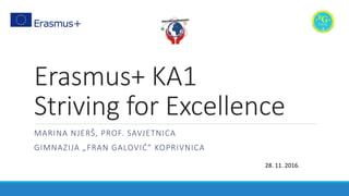 Erasmus+ KA1
Striving for Excellence
MARINA NJERŠ, PROF. SAVJETNICA
GIMNAZIJA „FRAN GALOVIĆ” KOPRIVNICA
28. 11. 2016.
 
