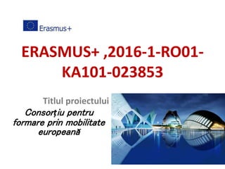ERASMUS+ ,2016-1-RO01-
KA101-023853
Titlul proiectului
Consorțiu pentru
formare prin mobilitate
europeană
 
