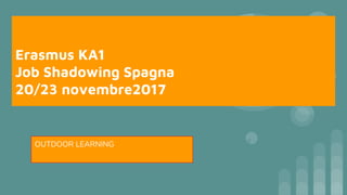 Erasmus KA1
Job Shadowing Spagna
20/23 novembre2017
OUTDOOR LEARNING
 