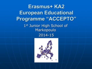 Erasmus+ KA2
European Educational
Programme “ACCEPTO”
1st Junior High School of
Markopoulo
2014-15
 