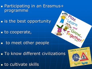  Participating in an Erasmus+
programme
 is the best opportunity
 to cooperate,
 to meet other people
 To know different civilizations
 to cultivate skills
 