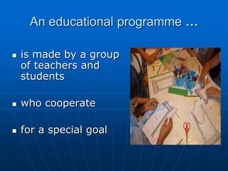 An educational programme …
 is made by a group
of teachers and
students
 who cooperate
 for a special goal
 