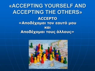 «ACCEPTING YOURSELF AND
ACCEPTING THE OTHERS»
ACCEPTO
«Αποδέχομαι τον εαυτό μου
και
Αποδέχομαι τους άλλους»
 
