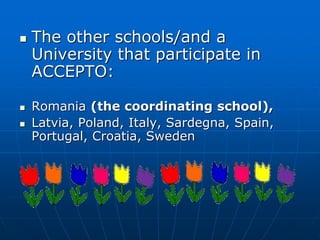  The other schools/and a
University that participate in
ACCEPTO:
 Romania (the coordinating school),
 Latvia, Poland, Italy, Sardegna, Spain,
Portugal, Croatia, Sweden
 