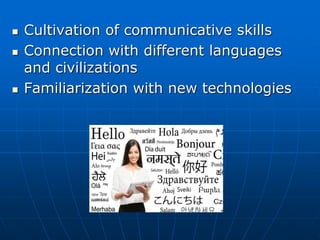  Cultivation of communicative skills
 Connection with different languages
and civilizations
 Familiarization with new technologies
 