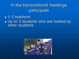 In the transnational meetings
participate
 1-2 teachers
 Up to 3 students who are hosted by
other students
 