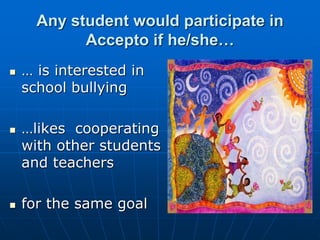 Any student would participate in
Accepto if he/she…
 … is interested in
school bullying
 …likes cooperating
with other students
and teachers
 for the same goal
 