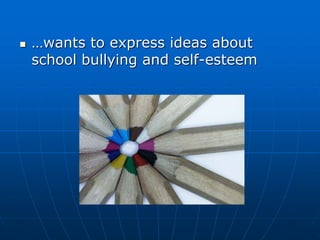  …wants to express ideas about
school bullying and self-esteem
 