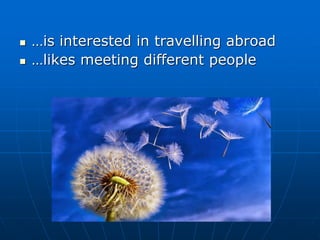  …is interested in travelling abroad
 …likes meeting different people
 