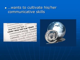  …wants to cultivate his/her
communicative skills
 