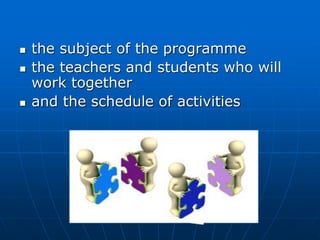  the subject of the programme
 the teachers and students who will
work together
 and the schedule of activities
 