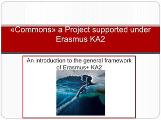 An introduction to the general framework
of Erasmus+ KA2
«Commons» a Project supported under
Erasmus KA2
 