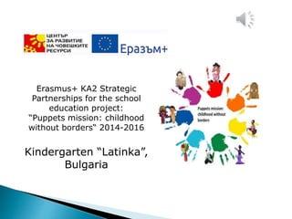 Erasmus+ KA2 Strategic
Partnerships for the school
education project:
“Puppets mission: childhood
without borders“ 2014-2016
Kindergarten “Latinka”,
Bulgaria
 